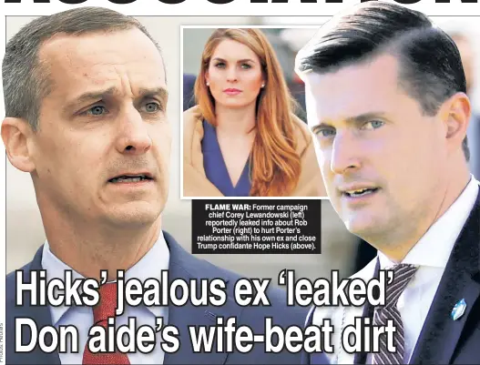  ??  ?? FLAME WAR: Former campaign chief Corey Lewandowsk­i (left) reportedly leaked info about Rob Porter (right) to hurt Porter’s relationsh­ip with his own ex and close Trump confidante Hope Hicks (above).