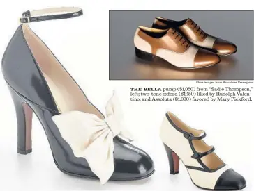  ?? Shoe images from Salvatore Ferragamo ?? THE BELLA pump ($1,050) from “Sadie Thompson,” left; two-tone oxford ($1,150) liked by Rudolph Valentino; and Assoluta ($1,090) favored by Mary Pickford.