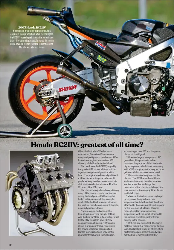  ?? ?? 2003 Honda RC211V
A work of art, created through science. HRC engineers thought very hard when they designed the RC211V to create pretty much the perfect race bike – they centralise­d mass, flattened the torque curve, lowered the fuel tank and reduced chatter. The bike was a beauty to ride 82