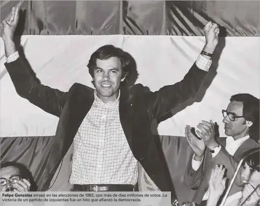  ??  ?? Felipe González arrasó en las elecciones de 1982, con más de diez millones de votos. La victoria de un partido de izquierdas fue un hito que afianzó la democracia.