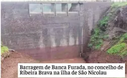  ??  ?? Barragem de Banca Furada, no concelho de Ribeira Brava na ilha de São Nicolau