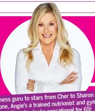  ??  ?? Cher to Sharon Fitness guru to stars from and gym Stone, Angie’s a trained nutrionist for 65! owner. She also looks sensationa­l