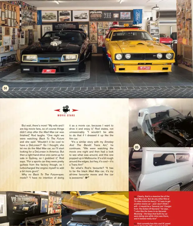  ??  ?? 04 05 04: Clearly, Rod is a massive fan of the Mad Max cars. But do any other film or TV rides tickle his fancy? “If I was to get another movie car – and I don’t think I will – it would be a ‘General Lee’ Charger from The Dukes Of Hazzard,” he says. “I...