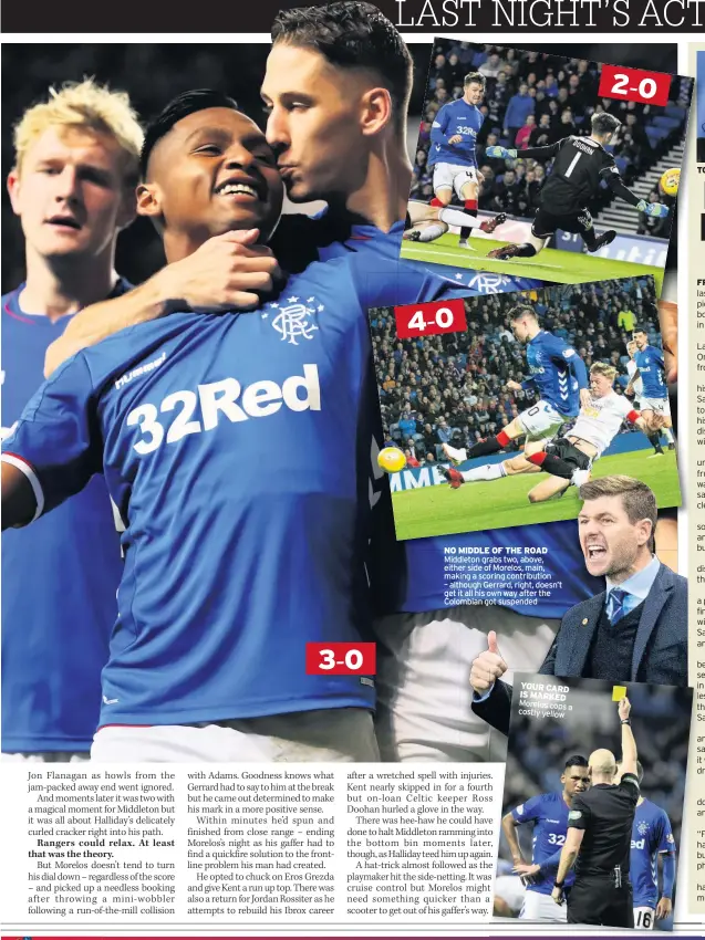  ??  ?? NO MIDDLE OF THE ROAD Middleton grabs two, above, either side of Morelos, main, making a scoring contributi­on – although Gerrard, right, doesn’t get it all his own way after the Colombian got suspended YOUR CARD IS MARKED Morelos cops a costly yellow