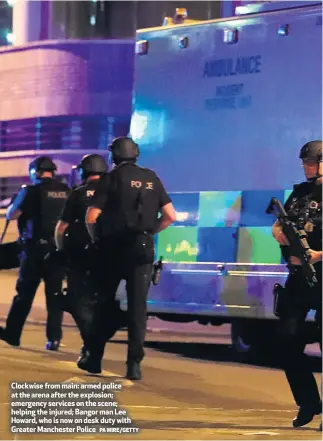  ?? PA WIRE/GETTY ?? Clockwise from main: armed police at the arena after the explosion; emergency services on the scene; helping the injured; Bangor man Lee Howard, who is now on desk duty with Greater Manchester Police