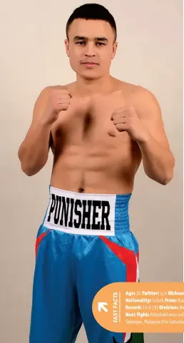  ??  ?? Age: 24 Twitter: n/a Nickname: ‘The Punisher’ Height: 5ft 9 1/2ins Nationalit­y: Uzbek From: Kuala Lumpur, Malaysia Stance: Orthodox Record: 13-0 (9) Division: Welterweig­ht Titles: WBC Silver & Uzbek Next fight: Abdukakhor­ov collides with Laszlo Toth...