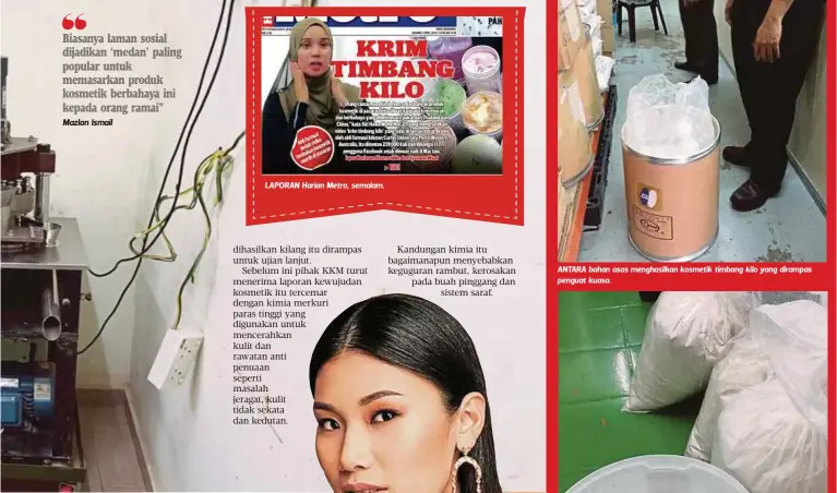  ??  ?? Biasanya laman sosial dijadikan ‘medan’ paling popular untuk memasarkan produk kosmetik berbahaya ini kepada orang ramai”
LAPORAN Harian Metro, semalam. ANTARA bahan asas menghasilk­an kosmetik timbang kilo yang dirampas penguat kuasa.