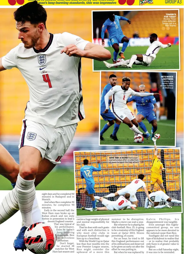  ?? ?? GIVE HIM A HAND Ramsdale earned praise after a collection of saves to block the Italy attack
TOMORI’S FOR TODAY Rookie Three Lions defender Tomori put in a
fine display
HE’S REECE LIGHTNING
Chelsea star James takes on the Italians
at Molineux