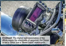  ??  ?? Civilized: The digital instrument­ation of the 4Ride meets the standards of approval; the Texas is not a ‘Bitza’ but a ‘Street Legal’ motorcycle.