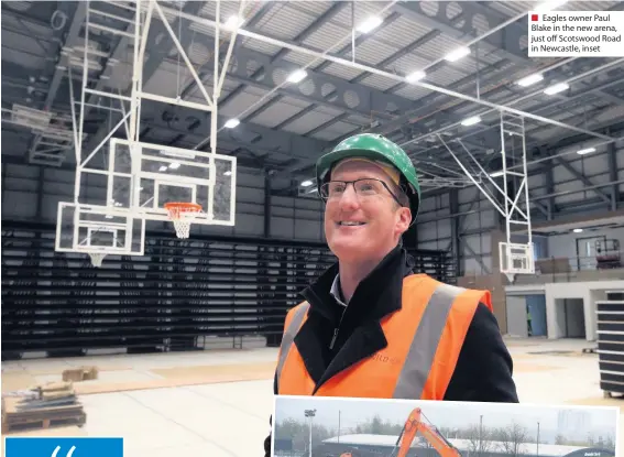  ??  ?? Eagles owner Paul Blake in the new arena, just off Scotswood Road in Newcastle, inset