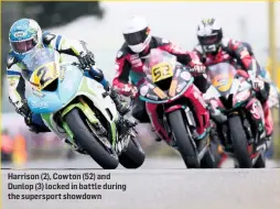  ??  ?? Harrison (2), Cowton (52) and Dunlop (3) locked in battle during the supersport showdown