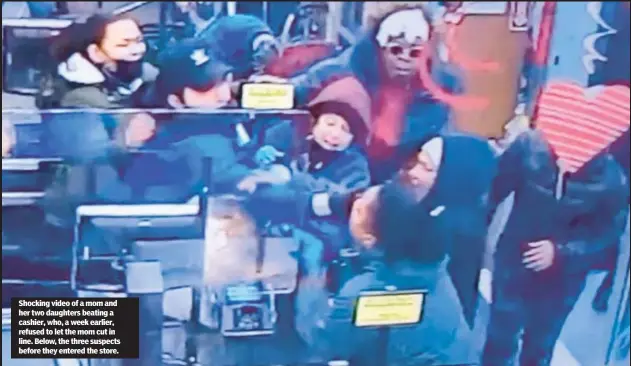  ?? ?? Shocking video of a mom and her two daughters beating a cashier, who, a week earlier, refused to let the mom cut in line. Below, the three suspects before they entered the store.