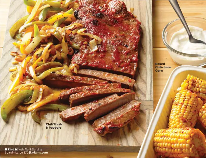  ??  ?? Find It! Ash Plank Serving Board – Large $70 jkadams.com Chili Steak & Peppers Baked Chili-lime Corn