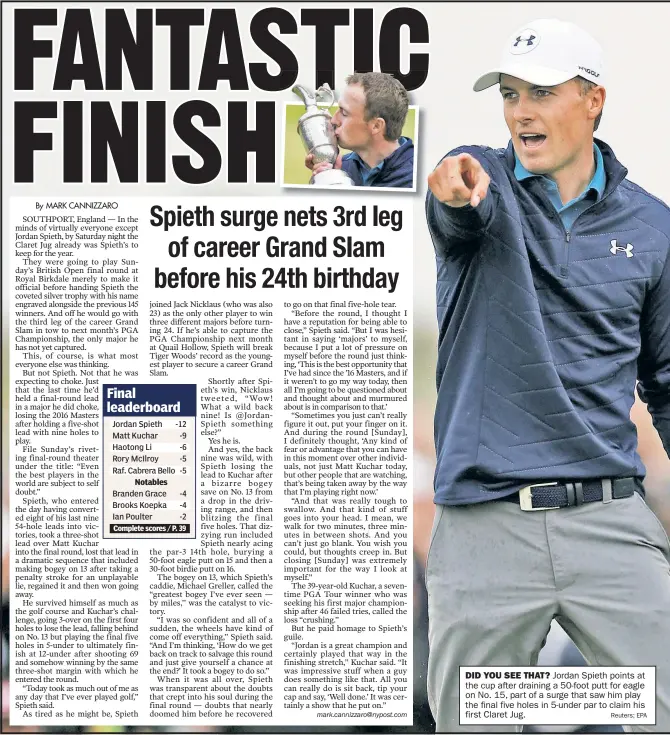  ?? Reuters; EPA ?? DID YOU SEE THAT? Jordan Spieth points at the cup after draining a 50-foot putt for eagle on No. 15, part of a surge that saw him play the final five holes in 5-under par to claim his first Claret Jug.