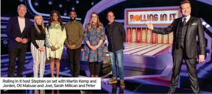  ??  ?? Rolling In It host Stephen on set with Martin Kemp and Jorden, Oti Mabuse and Joel, Sarah Millican and Peter