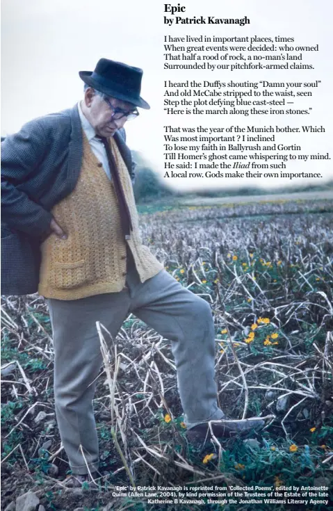  ??  ?? ‘Epic’ by Patrick Kavanagh is reprinted from ‘Collected Poems’, edited by Antoinette Quinn (Allen Lane, 2004), by kind permission of the Trustees of the Estate of the late Katherine B Kavanagh, through the Jonathan Williams Literary Agency