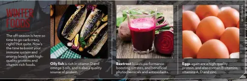  ??  ?? Oily fish is rich in vitamin D and omega-3 oils, and is also a quality source of protein.
Beetroot boasts performanc­eboosting nitrates, and beneficial phytochemi­cals and antioxidan­ts.
Eggs again are a high-quality protein, and also contain B...