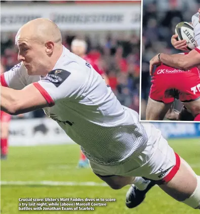  ??  ?? Crucial score: Ulster’s Matt Faddes dives in to score a try last night, while (above) Marcell Coetzee battles with Jonathan Evans of Scarlets