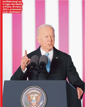  ?? ?? Joe Biden drugi raz w ciągu roku będzie w Polsce. W marcu 2022 r. przemawiał na pl. Zamkowym
– Ta bliskość sprawia, że to w Polsce prezydent Biden będzie mówił o rocznicy wybuchu wojny?
– Człowiek, który już zapisał się w historii jako zbrodniarz.
– I w przyszłym tygodniu to Warszawa będzie centrum tego wszystkieg­o. Śledzę zresztą komentarze, że środek ciężkości w Europie, zwłaszcza wśród