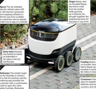  ??  ?? Specs The six-wheeled electric vehicle uses a 3G or 4G Internet connection and mapping software to find its way from a retailer to customers who’ve placed orders via an app or a website.
Early tests Starship has tested its robots on sidewalks in 22...