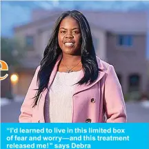  ??  ?? “I’d learned to live in this limited box of fear and worry— and this treatment released me!” says Debra