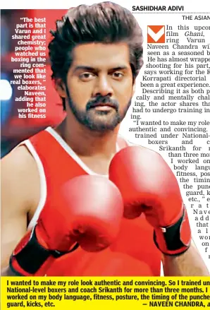  ??  ?? “The best part is that Varun and I shared great chemistry; people who watched us boxing in the ring commented that we look like real boxers, ” elaborates Naveen, adding that he also worked on his fitness
