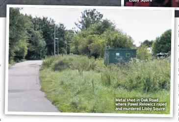  ??  ?? Metal shed in Oak Road where Pawel Relowicz raped and murdered Libby Squire