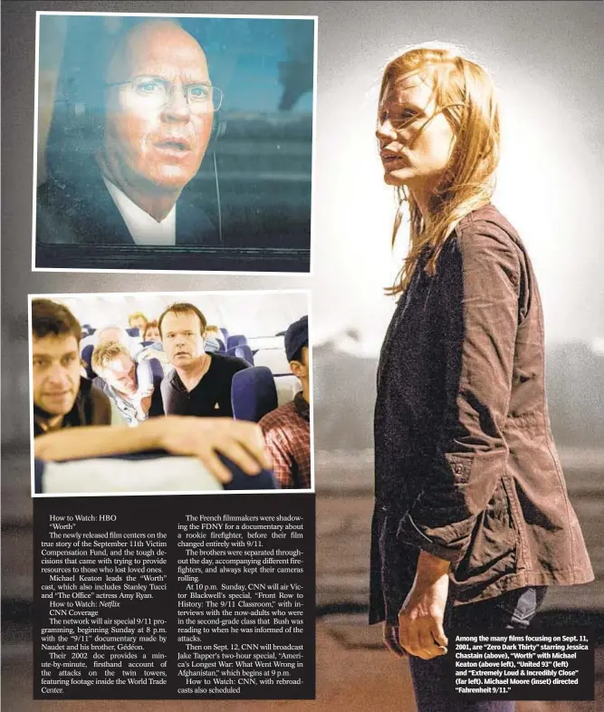  ??  ?? Among the many films focusing on Sept. 11, 2001, are “Zero Dark Thirty” starring Jessica Chastain (above), “Worth” with Michael Keaton (above left), “United 93” (left) and “Extremely Loud & Incredibly Close” (far left). Michael Moore (inset) directed “Fahrenheit 9/11.”