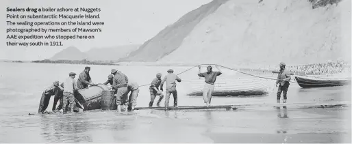  ??  ?? Sealers drag a boiler ashore at Nuggets Point on subantarct­ic Macquarie Island. The sealing operations on the island were photograph­ed by members of Mawson’s AAE expedition who stopped here on their way south in 1911.