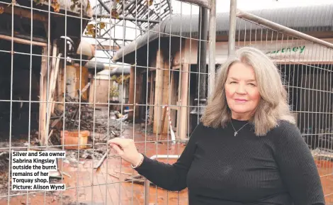  ?? ?? Silver and Sea owner Sabrina Kingsley outside the burnt remains of her Torquay shop. Picture: Alison Wynd