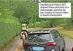  ?? ?? Swadlincot­e Police SNT shared these pictures of a Volkswagen passing far too closely to horse riders in South Derbyshire