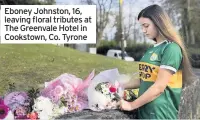  ??  ?? Eboney Johnston, 16, leaving floral tributes at The Greenvale Hotel in Cookstown, Co. Tyrone