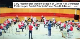  ?? CORY ?? Cory recording for World of Brass in St David’s Hall. Conductor Philip Harper, Soloist Principal Cornet Tom Hutchinson