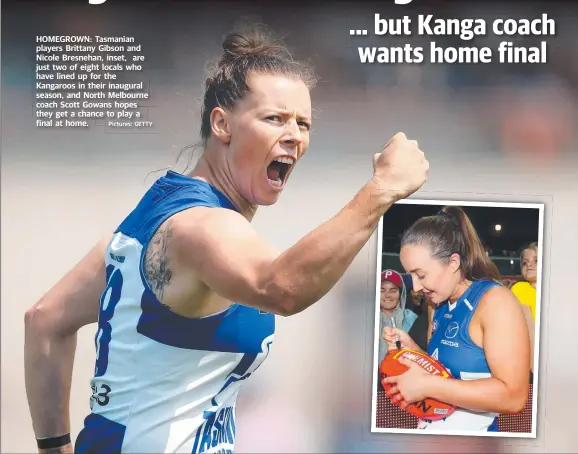  ?? Pictures: GETTY ?? HOMEGROWN: Tasmanian players Brittany Gibson and Nicole Bresnehan, inset, are just two of eight locals who have lined up for the Kangaroos in their inaugural season, and North Melbourne coach Scott Gowans hopes they get a chance to pplayy a final at home.