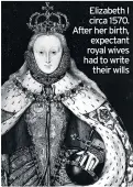  ??  ?? Elizabeth I circa 1570. After her birth, expectant royal wives had to write their wills