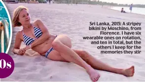  ??  ?? Sri Lanka, 2015: A stripey bikini by Moschino, from Florence. I have six wearable ones on rotation, and ten in total, but the others I keep for the memories they stir