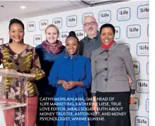  ??  ?? CATHY MOHLAHLANA, GM & HEAD OF 1LIFE MARKETING, KATHERINE LIESE, TRUE LOVE EDITOR, MBALI SOGA, TRUTH ABOUT MONEY TRUSTEE, ANTON KEET, AND MONEY PSYCHOLOGI­ST, WINNIE KUNENE.