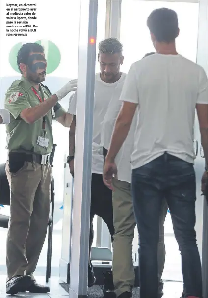  ?? FOTO: PEP MORATA ?? Neymar, en el control en el aeropuerto ayer al mediodía antes de volar a Oporto, donde pasó la revisión médica con el PSG. Por la noche volvió a BCN