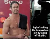  ??  ?? taylor’s raising the temperatur­e just by taking off his shirt.