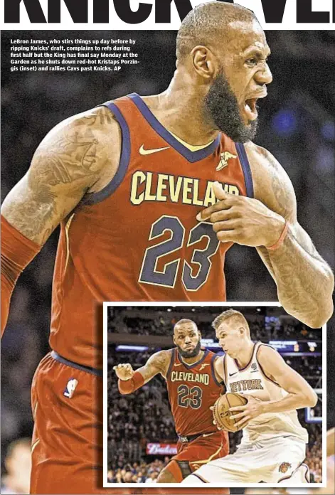  ??  ?? LeBron James, who stirs things up day before by ripping Knicks’ draft, complains to refs during first half but the King has final say Monday at the Garden as he shuts down red-hot Kristaps Porzingis (inset) and rallies Cavs past Knicks. AP