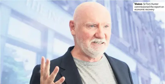  ??  ?? Vision Sir Tom Hunter commission­ed the report on economic recovery