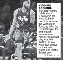  ?? USA TODAY Sports ?? KIDDING AROUND: Trendon Watford celebrates a 3-pointer in the Nets’ 122-119 overtime win over the Wizards on Tuesday. With the Nets flailing at the end of a lost season, coach Kevin Ollie should play kids like Watford to see what they’ve got on the roster, writes The Post’s Brian Lewis.