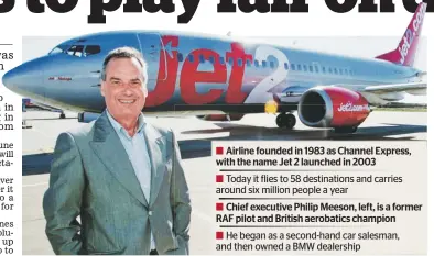  ??  ?? Airline founded in 1983 as Channel Express, with the name Jet 2 launched in 2003 Today it flies to 58 destinatio­ns and carries around six million people a year Chief executive Philip Meeson, left, is a former RAF pilot and British aerobatics champion...