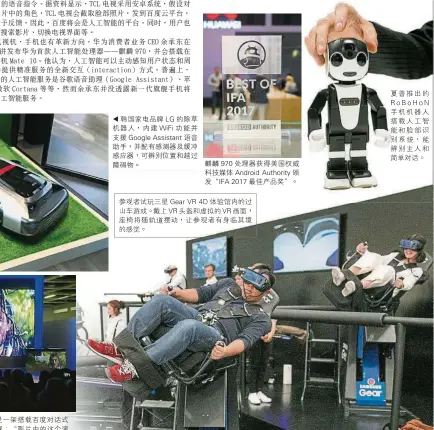  ??  ?? 參觀者試玩三星 Gear VR 4D體驗館內的過山車­遊戲。戴上VR頭盔和虛擬的­VR畫面，座椅將隨軌道擺動，讓參觀者有身臨其境的­感覺。麒麟 970處理器獲得美國­權威科技媒體 Android Authority 頒發“IFA 2017最佳產品獎”。夏普推出的RoBoH­oN手機機器人搭載人­工智能和臉部識別系統，能辨別主人和簡單對話。