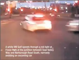  ??  ?? A white VW Golf speeds thorugh a red light at Fosse Park at the junction between Soar Valley Way and Narborough Road South, narrowly avoiding an oncoming car