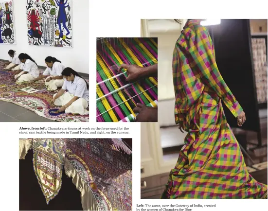  ?? ?? Left: The toran, over the Gateway of India, created by the women of Chanakya for Dior. Above, from left: Chanakya artisans at work on the toran used for the show; sari textile being made in Tamil Nadu, and right, on the runway.