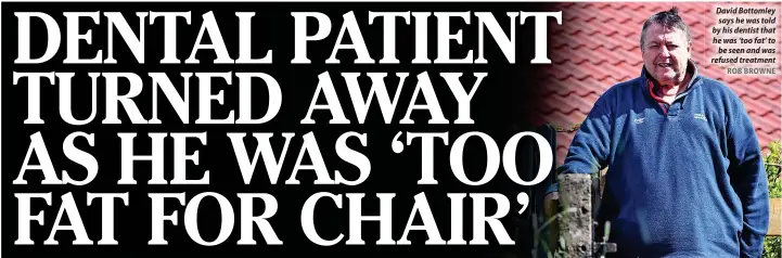  ?? ROB BROWNE ?? David Bottomley says he was told by his dentist that he was ‘too fat’ to be seen and was refused treatment