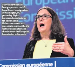  ??  ?? US President Donald Trump speaks at the US Coast Guard headquarte­rs in Washington, DC yesterday. Right: European Commission­er for Trade Cecilia Malmstrom adresses a press conference on the US restrictio­ns on steel and aluminium at the European...