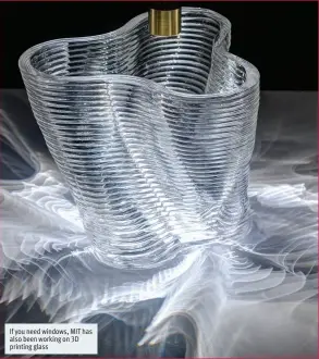  ??  ?? If you need windows, MIT has also been working on 3D printing glass