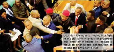  ??  ?? Ugandan lawmakers involve in a fight in the parliament ahead of proposed age limit amendment bill debate a move to change the constituti­on to extend the president's rule.